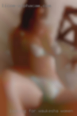 Looking for nice macho bottom Waukesha women guy.